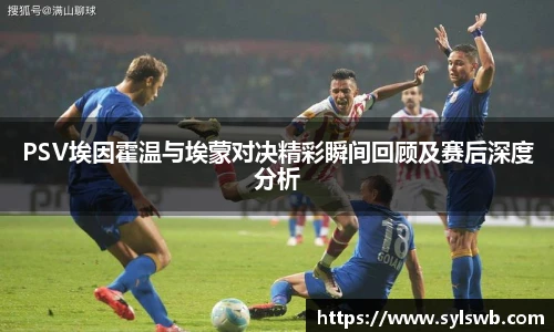 三亿体育PSV埃因霍温与埃蒙对决精彩瞬间回顾及赛后深度分析