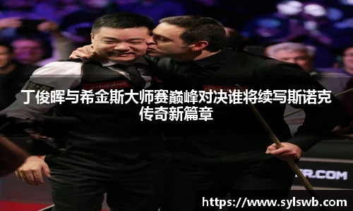 三亿体育丁俊晖与希金斯大师赛巅峰对决谁将续写斯诺克传奇新篇章